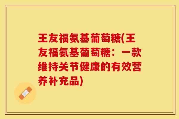 王友福氨基葡萄糖(王友福氨基葡萄糖：一款维持关节健康的有效营养补充品)