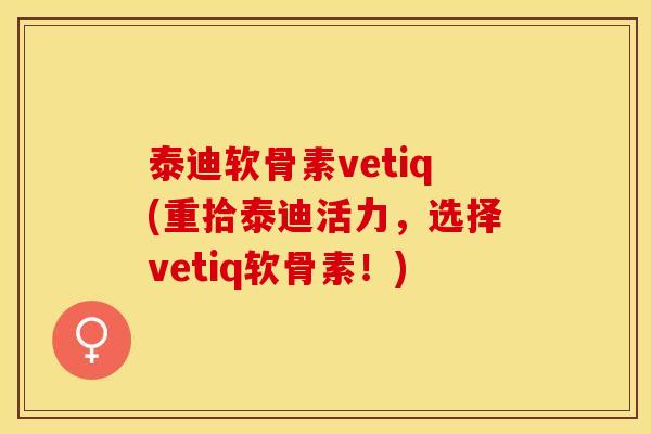 泰迪软骨素vetiq(重拾泰迪活力，选择vetiq软骨素！)