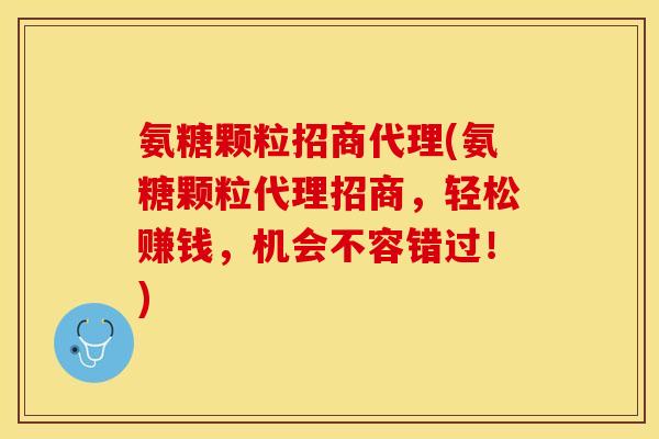 氨糖颗粒招商代理(氨糖颗粒代理招商，轻松赚钱，机会不容错过！)