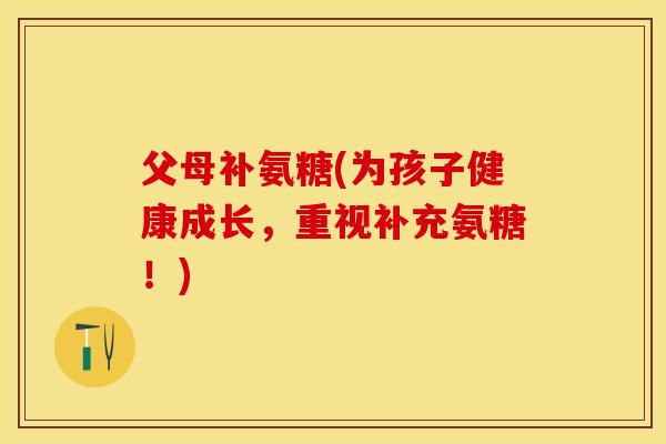父母补氨糖(为孩子健康成长，重视补充氨糖！)