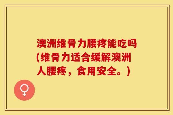 澳洲维骨力腰疼能吃吗(维骨力适合缓解澳洲人腰疼，食用安全。)