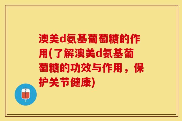 澳美d氨基葡萄糖的作用(了解澳美d氨基葡萄糖的功效与作用，保护关节健康)