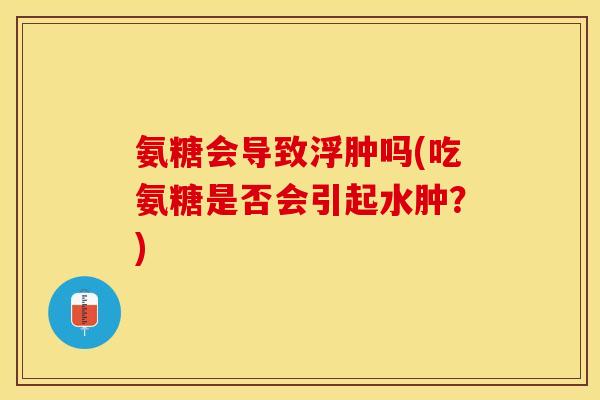 氨糖会导致浮肿吗(吃氨糖是否会引起水肿？)