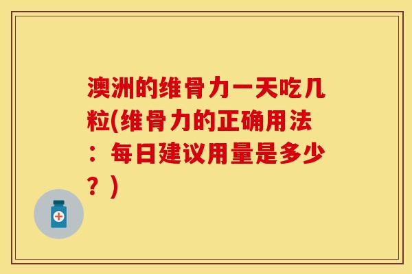 澳洲的维骨力一天吃几粒(维骨力的正确用法：每日建议用量是多少？)