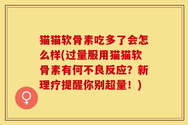 猫猫软骨素吃多了会怎么样(过量服用猫猫软骨素有何不良反应？新理疗提醒你别超量！)