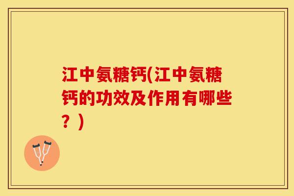 江中氨糖钙(江中氨糖钙的功效及作用有哪些？)