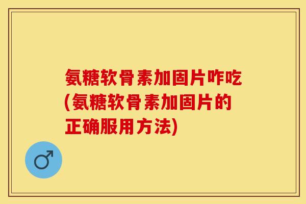 氨糖软骨素加固片咋吃(氨糖软骨素加固片的正确服用方法)