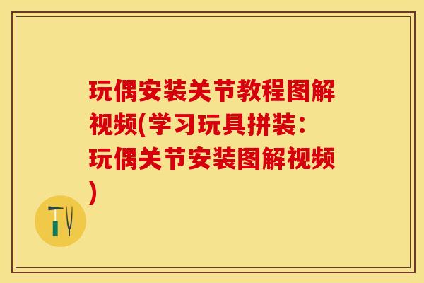 玩偶安装关节教程图解视频(学习玩具拼装：玩偶关节安装图解视频)