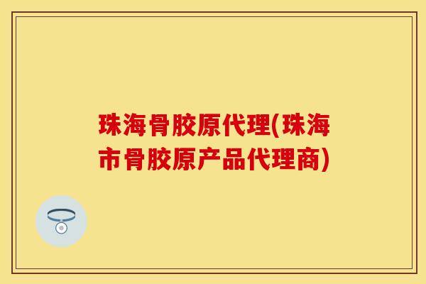珠海骨胶原代理(珠海市骨胶原产品代理商)