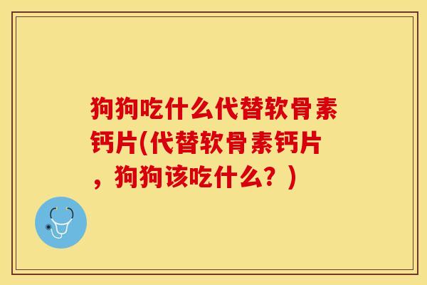 狗狗吃什么代替软骨素钙片(代替软骨素钙片，狗狗该吃什么？)