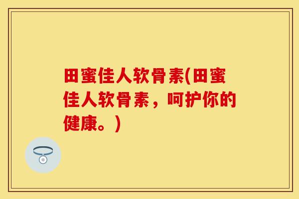 田蜜佳人软骨素(田蜜佳人软骨素,呵护你的健康。) 田蜜佳人软骨素(田蜜佳人软骨素,呵护你的健康。)