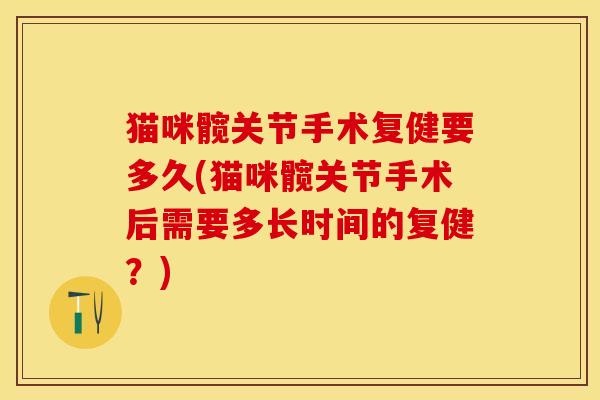 猫咪髋关节手术复健要多久(猫咪髋关节手术后需要多长时间的复健？)