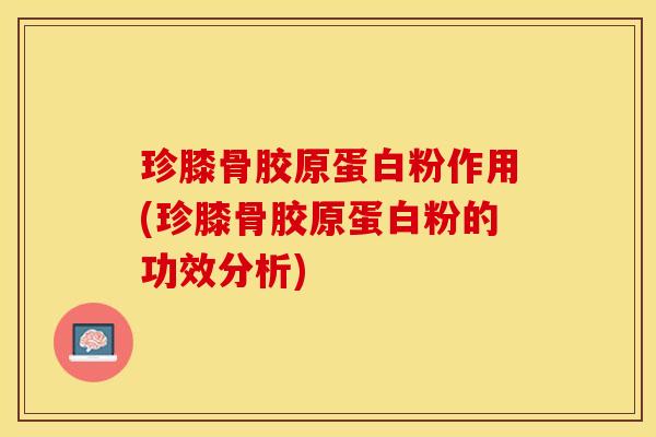 珍膝骨胶原蛋白粉作用(珍膝骨胶原蛋白粉的功效分析)