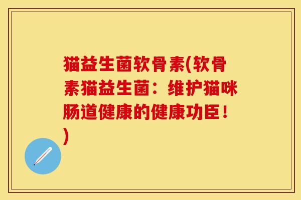 猫益生菌软骨素(软骨素猫益生菌：维护猫咪肠道健康的健康功臣！)