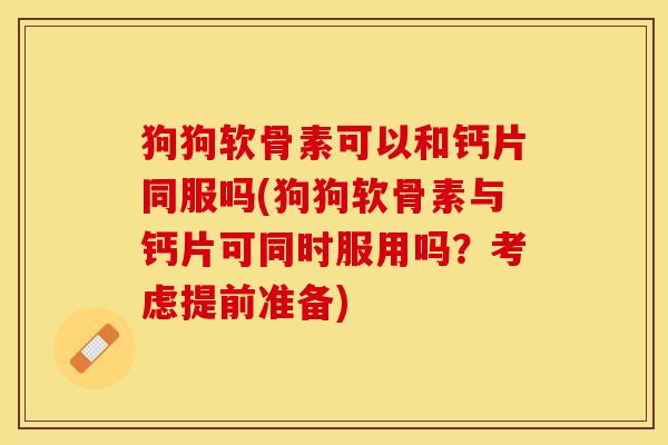狗狗软骨素可以和钙片同服吗(狗狗软骨素与钙片可同时服用吗？考虑提前准备)