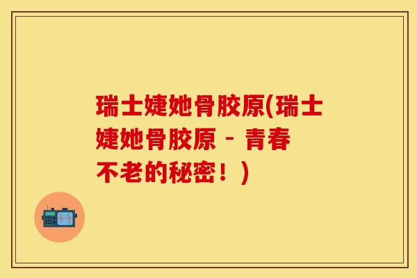 瑞士婕她骨胶原(瑞士婕她骨胶原 - 青春不老的秘密！)