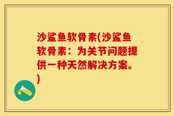 沙鲨鱼软骨素(沙鲨鱼软骨素：为关节问题提供一种天然解决方案。)