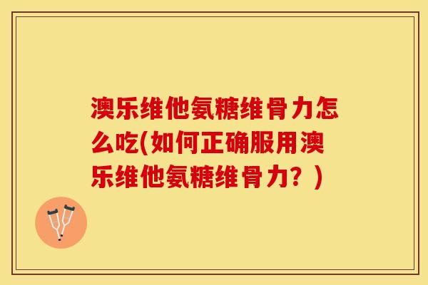 澳乐维他氨糖维骨力怎么吃(如何正确服用澳乐维他氨糖维骨力？)