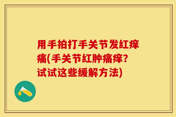 用手拍打手关节发红痒痛(手关节红肿痛痒？试试这些缓解方法)