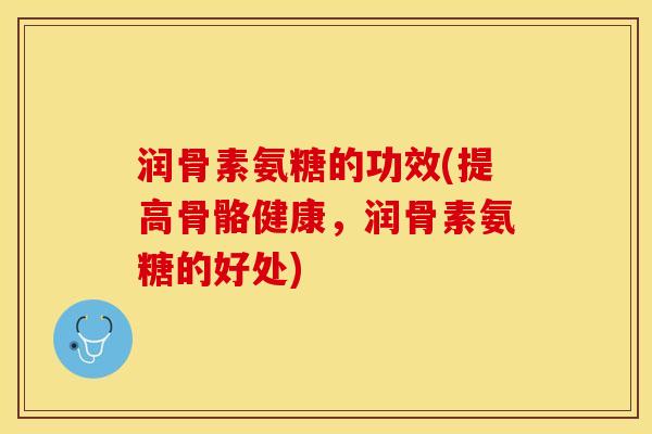 润骨素氨糖的功效(提高骨骼健康，润骨素氨糖的好处)