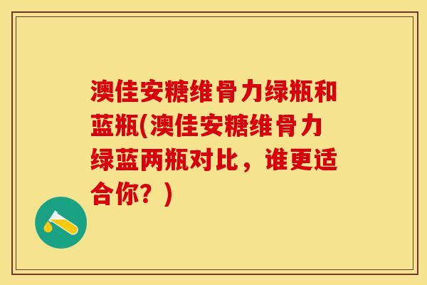 澳佳安糖维骨力绿瓶和蓝瓶(澳佳安糖维骨力绿蓝两瓶对比，谁更适合你？)