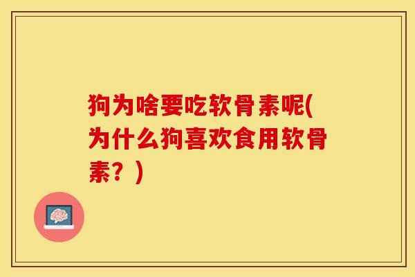 狗为啥要吃软骨素呢(为什么狗喜欢食用软骨素？)