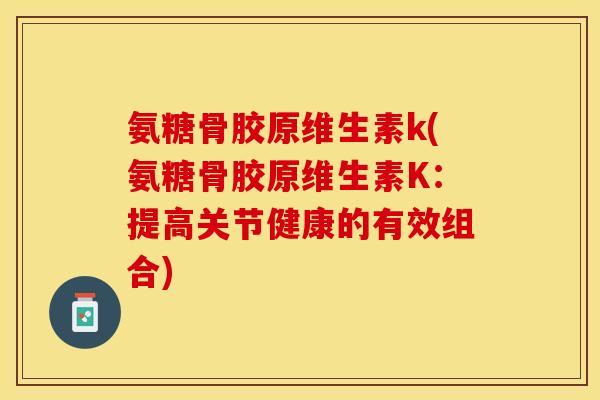氨糖骨胶原维生素k(氨糖骨胶原维生素K：提高关节健康的有效组合)