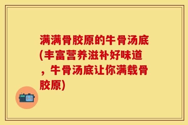 满满骨胶原的牛骨汤底(丰富营养滋补好味道,牛骨汤底让你满载骨胶原) 满满骨胶原的牛骨汤底(丰富营养滋补好味道,牛骨汤底让你满载骨胶原)