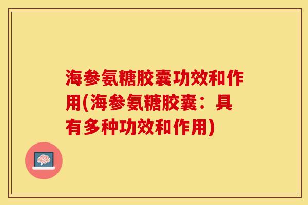 海参氨糖胶囊功效和作用(海参氨糖胶囊：具有多种功效和作用)