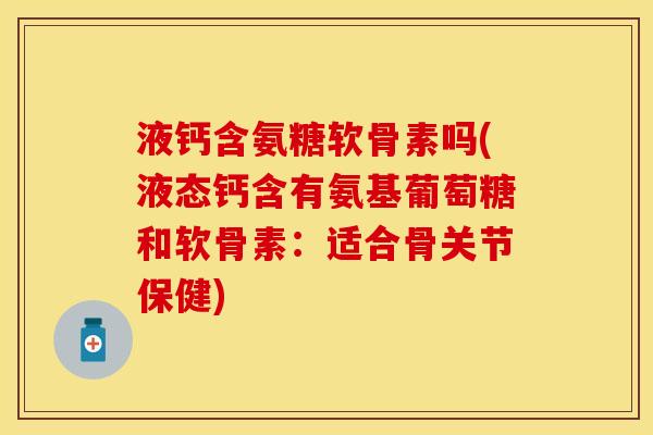 液钙含氨糖软骨素吗(液态钙含有氨基葡萄糖和软骨素：适合骨关节保健)