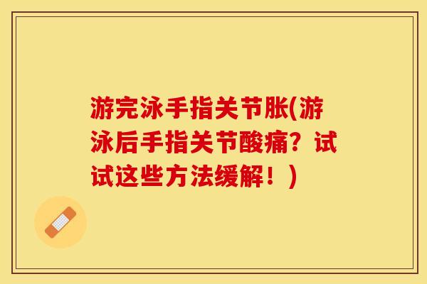 游完泳手指关节胀(游泳后手指关节酸痛？试试这些方法缓解！)