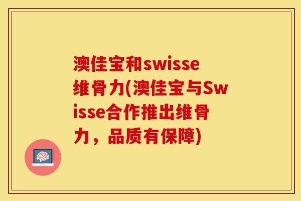 澳佳宝和swisse维骨力(澳佳宝与Swisse合作推出维骨力，品质有保障)