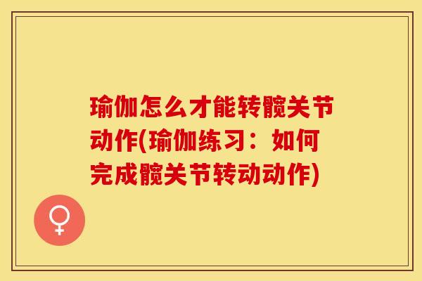 瑜伽怎么才能转髋关节动作(瑜伽练习：如何完成髋关节转动动作)