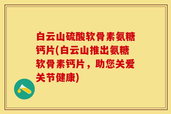 白云山硫酸软骨素氨糖钙片(白云山推出氨糖软骨素钙片，助您关爱关节健康)
