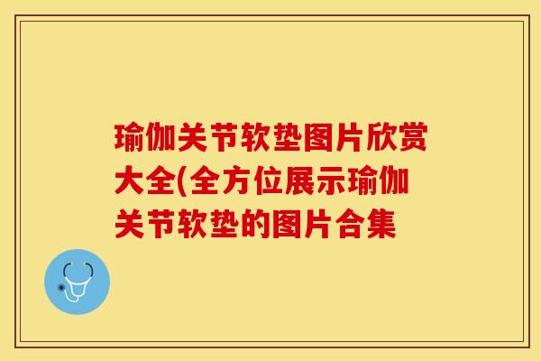瑜伽关节软垫图片欣赏大全(全方位展示瑜伽关节软垫的图片合集