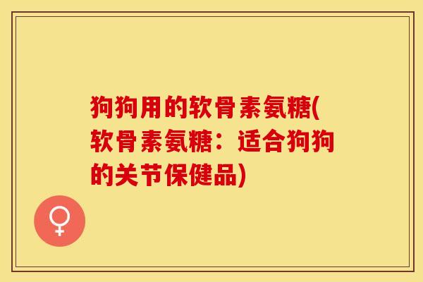 狗狗用的软骨素氨糖(软骨素氨糖：适合狗狗的关节保健品)