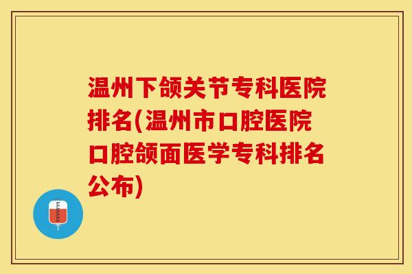 温州下颌关节专科医院排名(温州市口腔医院口腔颌面医学专科排名公布)
