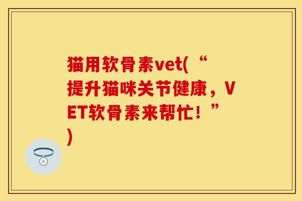 猫用软骨素vet(“提升猫咪关节健康，VET软骨素来帮忙！”)