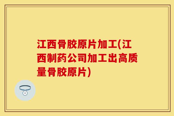 江西骨胶原片加工(江西制药公司加工出高质量骨胶原片)