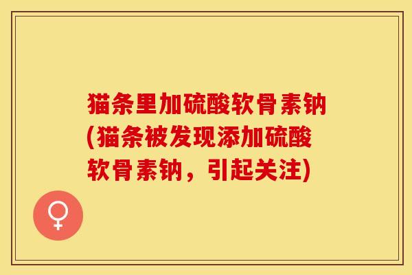 猫条里加硫酸软骨素钠(猫条被发现添加硫酸软骨素钠，引起关注)