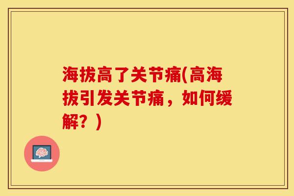 海拔高了关节痛(高海拔引发关节痛，如何缓解？)