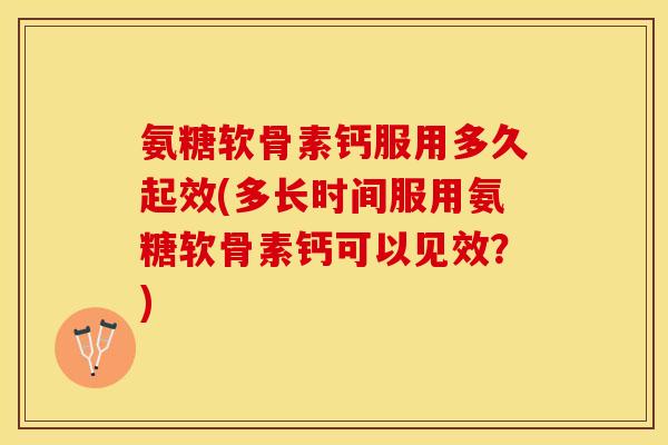 氨糖软骨素钙服用多久起效(多长时间服用氨糖软骨素钙可以见效？)