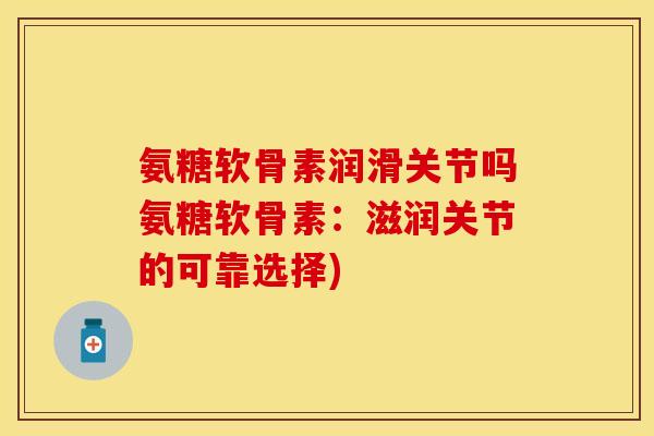 氨糖软骨素润滑关节吗氨糖软骨素：滋润关节的可靠选择)