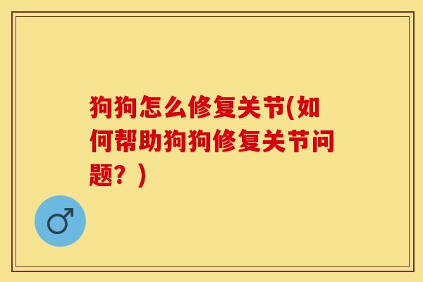 狗狗怎么修复关节(如何帮助狗狗修复关节问题？)