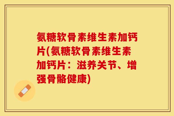 氨糖软骨素维生素加钙片(氨糖软骨素维生素加钙片：滋养关节、增强骨骼健康)