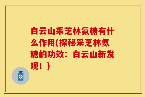 白云山采芝林氨糖有什么作用(探秘采芝林氨糖的功效：白云山新发现！)