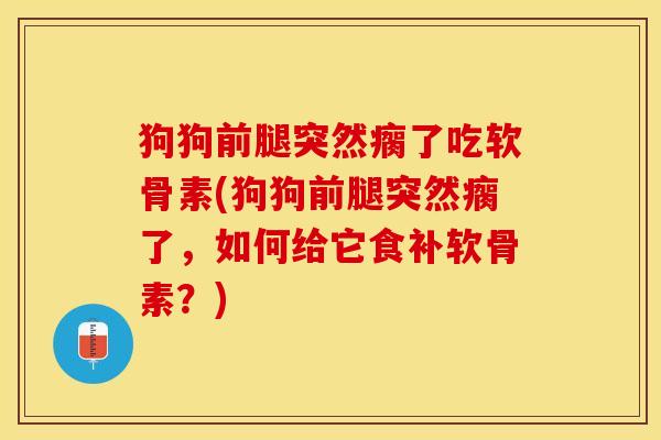 狗狗前腿突然瘸了吃软骨素(狗狗前腿突然瘸了，如何给它食补软骨素？)