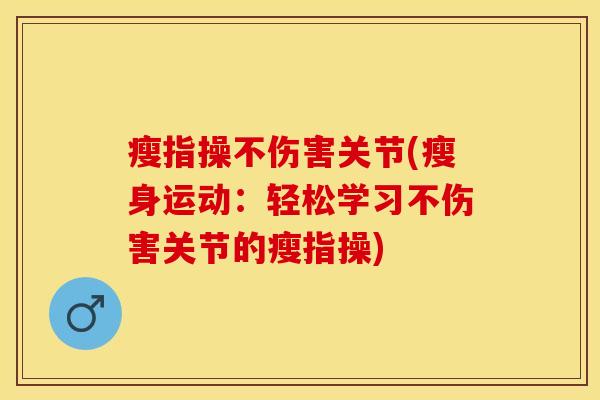 瘦指操不伤害关节(瘦身运动：轻松学习不伤害关节的瘦指操)
