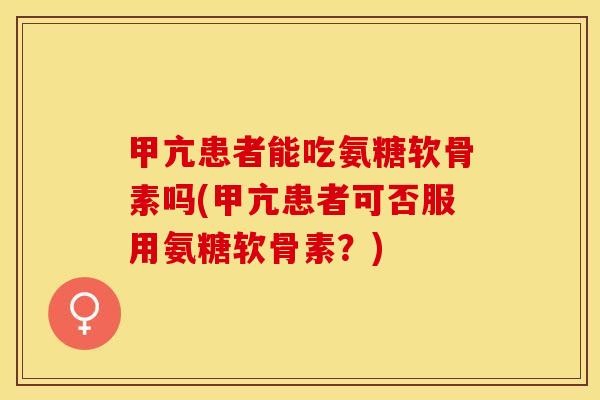 甲亢患者能吃氨糖软骨素吗(甲亢患者可否服用氨糖软骨素？)