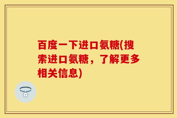 百度一下进口氨糖(搜索进口氨糖，了解更多相关信息)